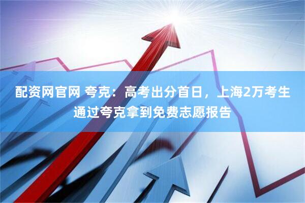 配资网官网 夸克：高考出分首日，上海2万考生通过夸克拿到免费志愿报告