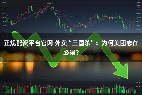 正规配资平台官网 外卖“三国杀”：为何美团志在必得？