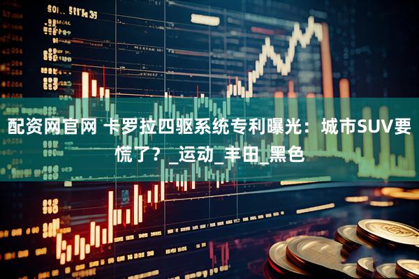 配资网官网 卡罗拉四驱系统专利曝光：城市SUV要慌了？_运动_丰田_黑色