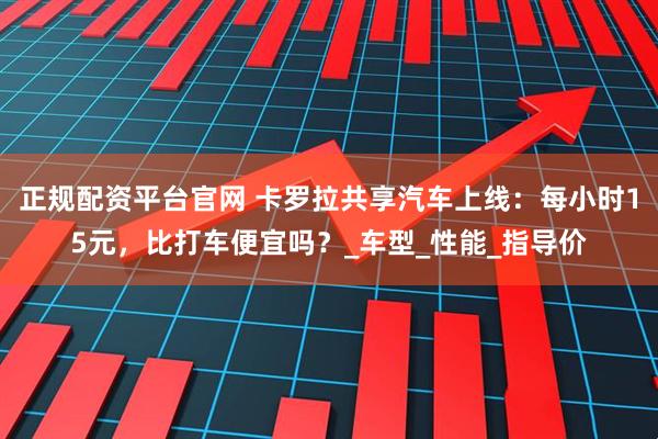 正规配资平台官网 卡罗拉共享汽车上线：每小时15元，比打车便宜吗？_车型_性能_指导价