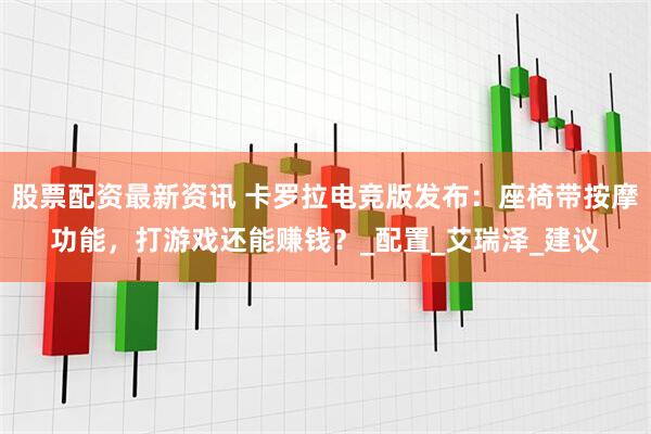股票配资最新资讯 卡罗拉电竞版发布：座椅带按摩功能，打游戏还能赚钱？_配置_艾瑞泽_建议