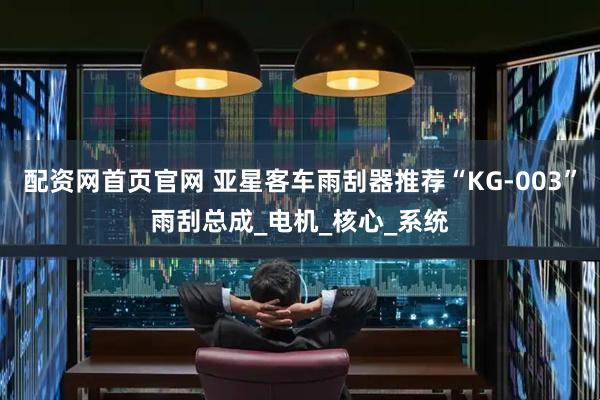 配资网首页官网 亚星客车雨刮器推荐“KG-003”雨刮总成_电机_核心_系统