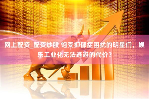 网上配资_配资炒股 饱受抑郁症困扰的明星们，娱乐工业化无法逃避的代价？