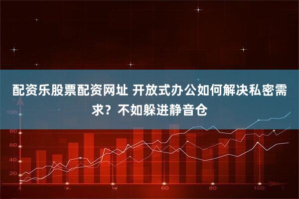 配资乐股票配资网址 开放式办公如何解决私密需求？不如躲进静音仓