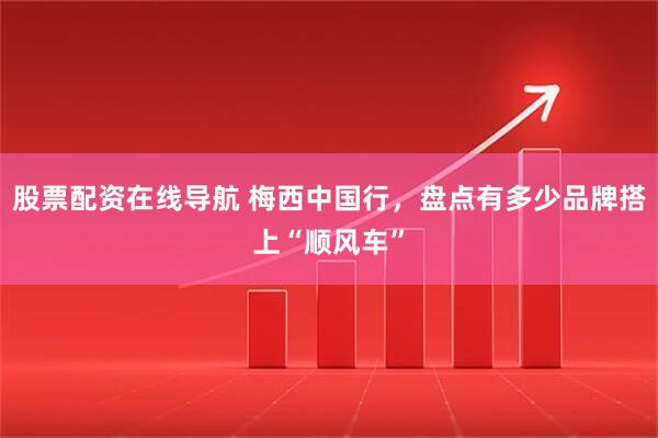 股票配资在线导航 梅西中国行，盘点有多少品牌搭上“顺风车”