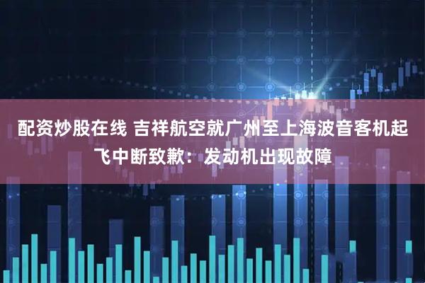 配资炒股在线 吉祥航空就广州至上海波音客机起飞中断致歉：发动机出现故障