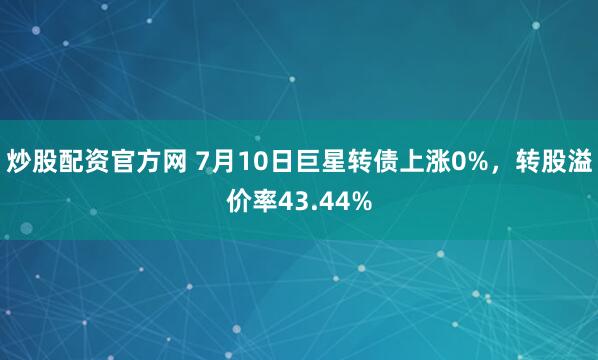 炒股配资官方网 7月10日巨星转债上涨0%，转股溢价率43.44%