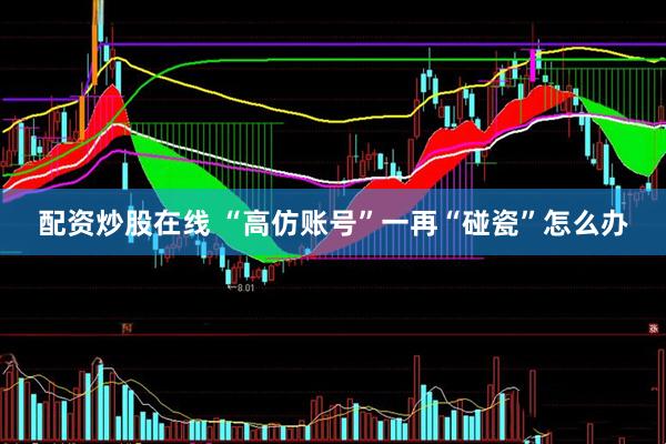 配资炒股在线 “高仿账号”一再“碰瓷”怎么办