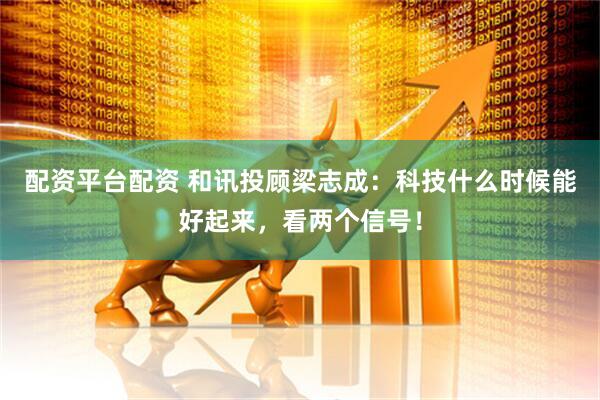 配资平台配资 和讯投顾梁志成：科技什么时候能好起来，看两个信号！