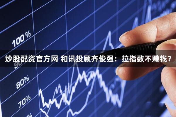 炒股配资官方网 和讯投顾齐俊强：拉指数不赚钱？