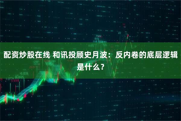 配资炒股在线 和讯投顾史月波：反内卷的底层逻辑是什么？