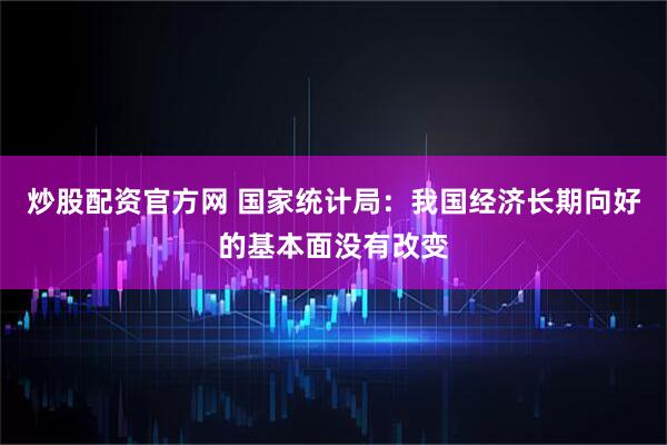 炒股配资官方网 国家统计局：我国经济长期向好的基本面没有改变