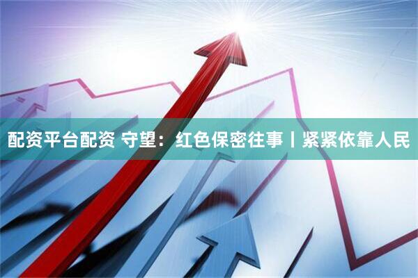 配资平台配资 守望：红色保密往事丨紧紧依靠人民