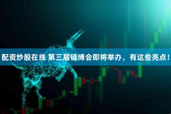 配资炒股在线 第三届链博会即将举办，有这些亮点！