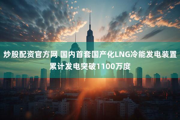 炒股配资官方网 国内首套国产化LNG冷能发电装置累计发电突破1100万度