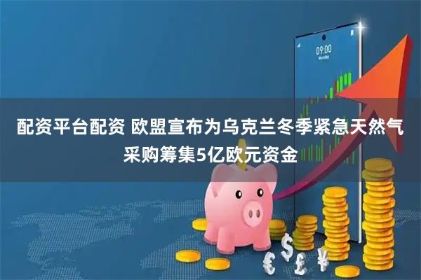 配资平台配资 欧盟宣布为乌克兰冬季紧急天然气采购筹集5亿欧元资金