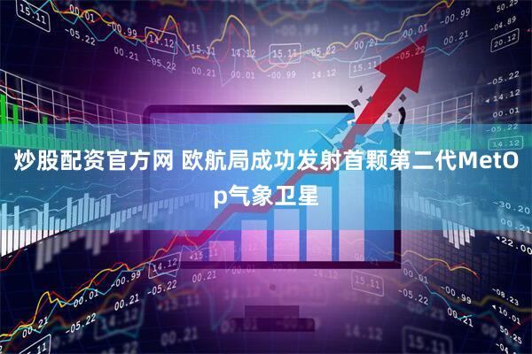 炒股配资官方网 欧航局成功发射首颗第二代MetOp气象卫星