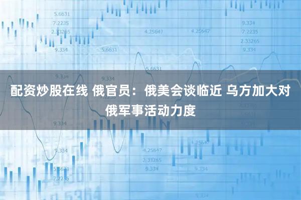 配资炒股在线 俄官员：俄美会谈临近 乌方加大对俄军事活动力度