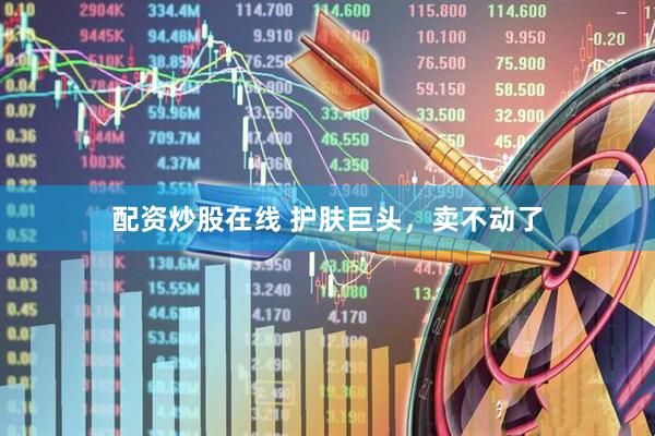 配资炒股在线 护肤巨头，卖不动了