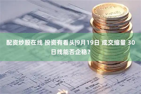 配资炒股在线 投资有看头|9月19日 成交缩量 30日线能否企稳？