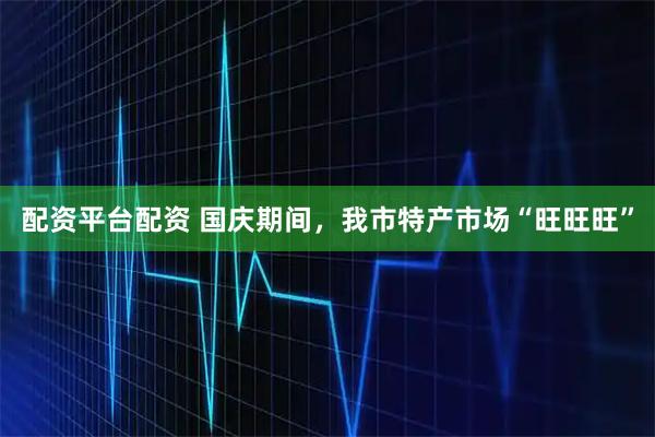 配资平台配资 国庆期间，我市特产市场“旺旺旺”
