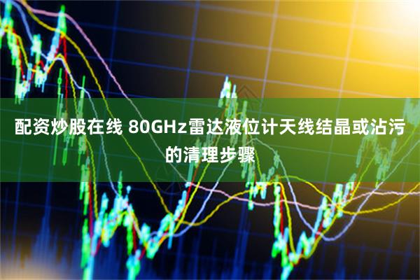 配资炒股在线 80GHz雷达液位计天线结晶或沾污的清理步骤