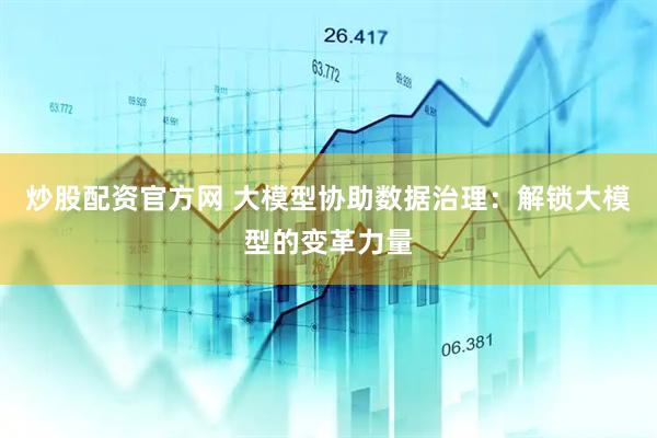 炒股配资官方网 大模型协助数据治理：解锁大模型的变革力量