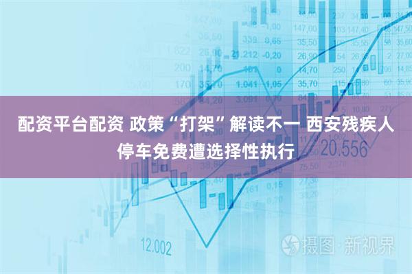 配资平台配资 政策“打架”解读不一 西安残疾人停车免费遭选择性执行