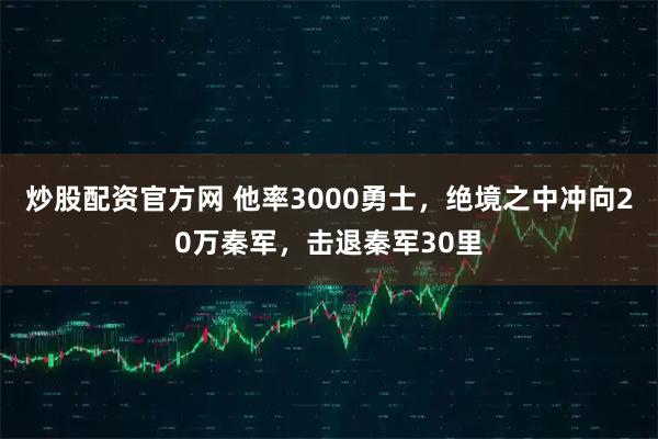 炒股配资官方网 他率3000勇士，绝境之中冲向20万秦军，击退秦军30里