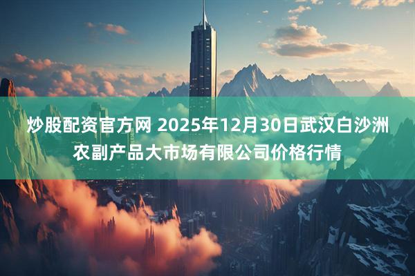 炒股配资官方网 2025年12月30日武汉白沙洲农副产品大市场有限公司价格行情