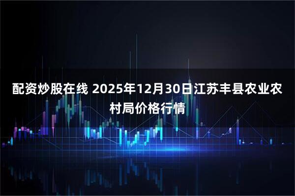 配资炒股在线 2025年12月30日江苏丰县农业农村局价格行情