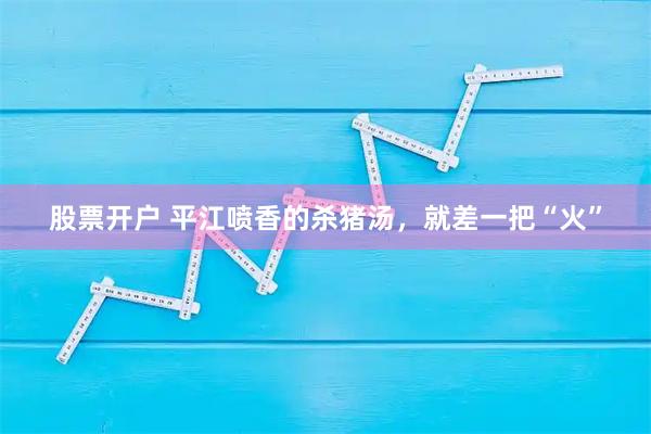 股票开户 平江喷香的杀猪汤，就差一把“火”