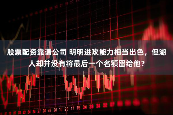 股票配资靠谱公司 明明进攻能力相当出色，但湖人却并没有将最后一个名额留给他？