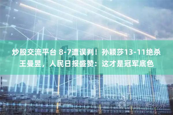 炒股交流平台 8-7遭误判！孙颖莎13-11绝杀王曼昱，人民日报盛赞：这才是冠军底色