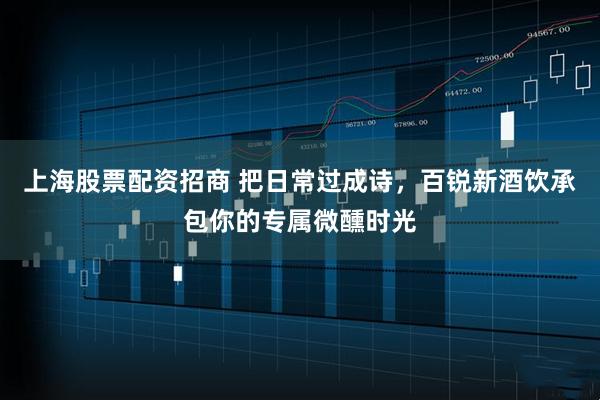 上海股票配资招商 把日常过成诗，百锐新酒饮承包你的专属微醺时光