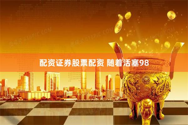 配资证券股票配资 随着活塞98