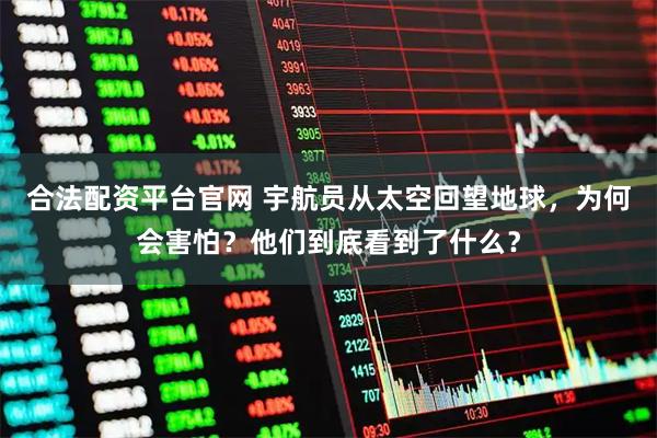 合法配资平台官网 宇航员从太空回望地球，为何会害怕？他们到底看到了什么？