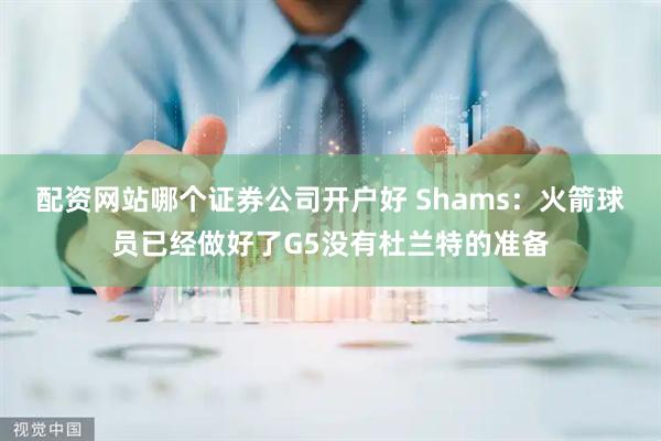 配资网站哪个证券公司开户好 Shams：火箭球员已经做好了G5没有杜兰特的准备