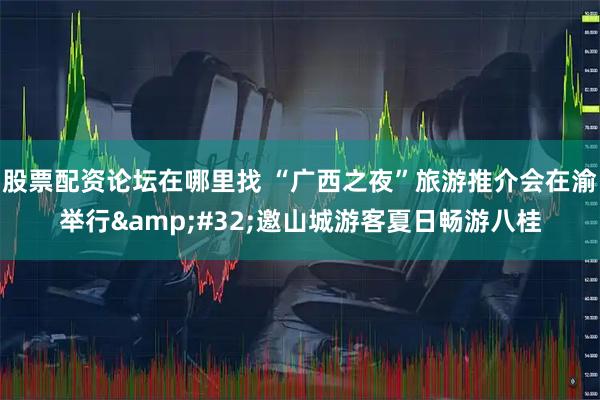 股票配资论坛在哪里找 “广西之夜”旅游推介会在渝举行 邀山城游客夏日畅游八桂