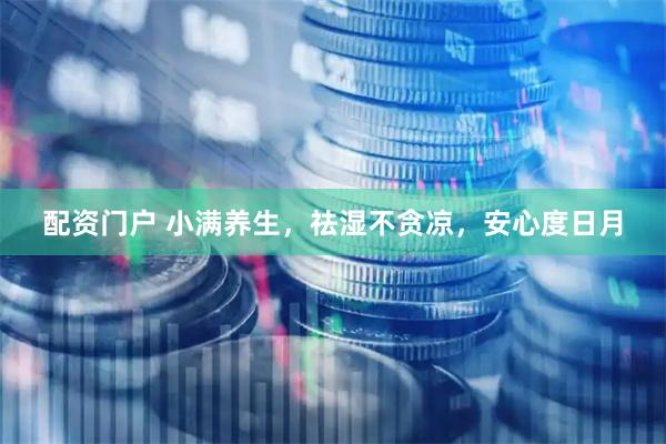配资门户 小满养生，祛湿不贪凉，安心度日月