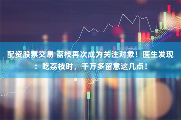 配资股票交易 荔枝再次成为关注对象!医生发现:吃荔枝时,千万多留意这几点!