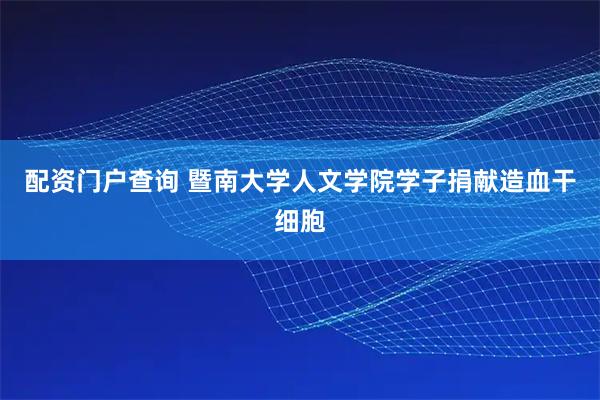 配资门户查询 暨南大学人文学院学子捐献造血干细胞