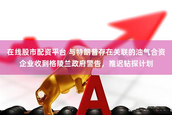 在线股市配资平台 与特朗普存在关联的油气合资企业收到格陵兰政府警告，推迟钻探计划